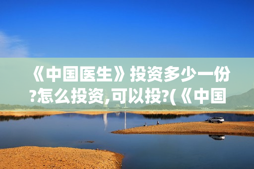 《中国医生》投资多少一份?怎么投资,可以投?(《中国医生》口碑)