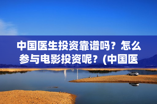 中国医生投资靠谱吗？怎么参与电影投资呢？(中国医生投资亏损)