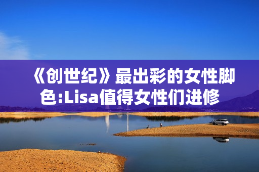 《创世纪》最出彩的女性脚色:Lisa值得女性们进修 《创世纪》最出彩的女性脚色:Lisa值得女性们进修