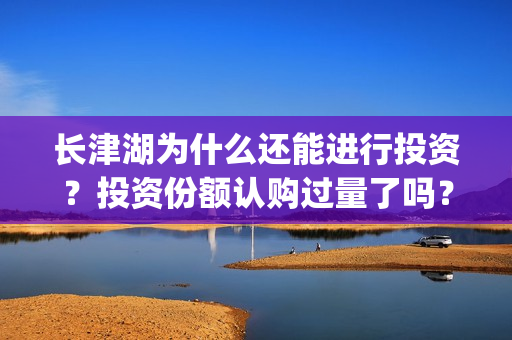 长津湖为什么还能进行投资？投资份额认购过量了吗？(长津湖为什么那么长时间)