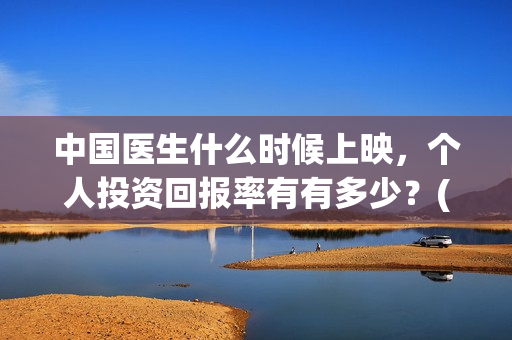 中国医生什么时候上映,个人投资回报率有有多少?(中国医生什么时候下线) 中国医生什么时候上映,个人投资回报率有有多少?(中国医生什么时候下线)