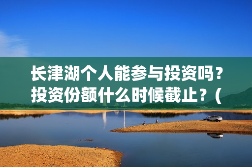 长津湖个人能参与投资吗?投资份额什么时候截止?(长津湖可以去吗) 长津湖个人能参与投资吗?投资份额什么时候截止?(长津湖可以去吗)