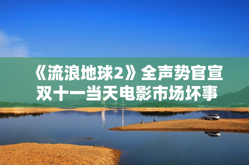《流浪地球2》全声势官宣 双十一当天电影市场坏事连连 《流浪地球2》全声势官宣 双十一当天电影市场坏事连连