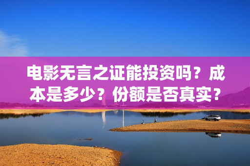 电影无言之证能投资吗?成本是多少?份额是否真实?(无言之证投资是真的吗) 电影无言之证能投资吗?成本是多少?份额是否真实?(无言之证投资是真的吗)