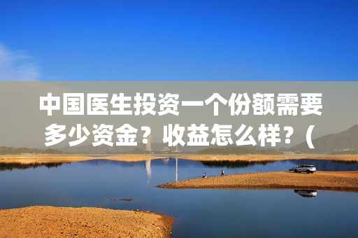 中国医生投资一个份额需要多少资金？收益怎么样？(中国医生投资项目)