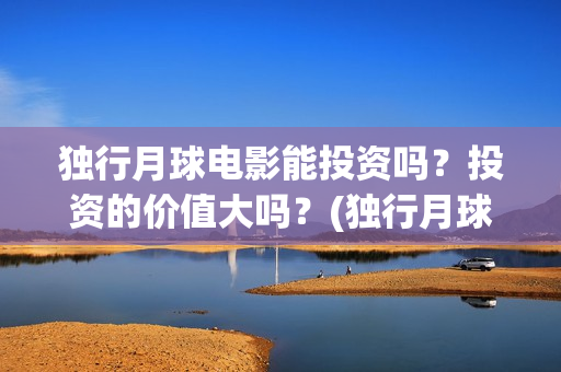 独行月球电影能投资吗？投资的价值大吗？(独行月球杀青了吗)
