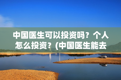 中国医生可以投资吗？个人怎么投资？(中国医生能去国外做医生吗)
