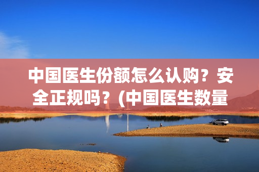 中国医生份额怎么认购？安全正规吗？(中国医生数量)