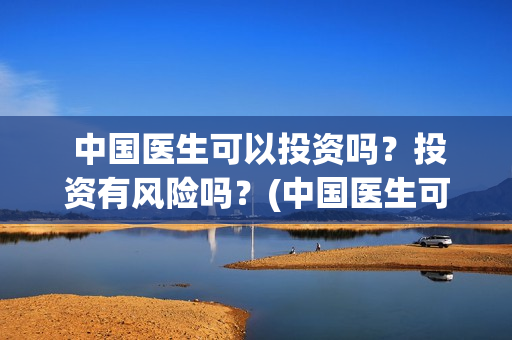  中国医生可以投资吗？投资有风险吗？(中国医生可以去马来西亚当医生吗)