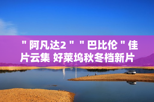 ＂阿凡达2＂＂巴比伦＂佳片云集 好莱坞秋冬档新片前瞻