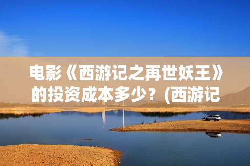 电影《西游记之再世妖王》的投资成本多少？(西游记之电影系列)