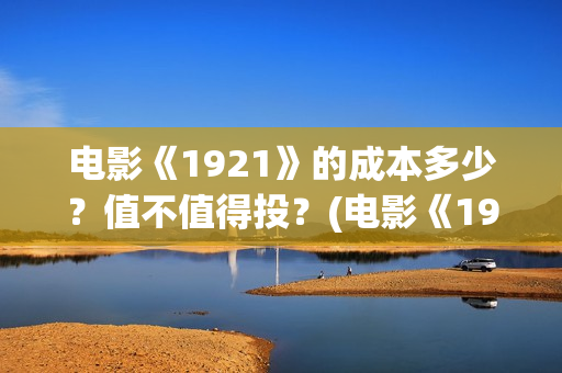 电影《1921》的成本多少？值不值得投？(电影《1921》讲的是什么)