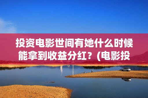 投资电影世间有她什么时候能拿到收益分红？(电影投资独家揭秘)