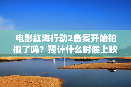 电影红海行动2备案开始拍摄了吗？预计什么时候上映呢？能投资吗？(电影红海行动2虎鲸)
