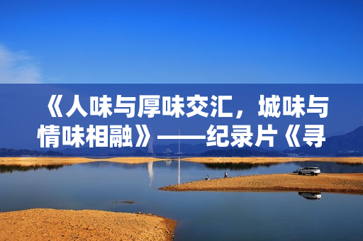 《人味与厚味交汇，城味与情味相融》——纪录片《寻味好家宴》正在进行时......