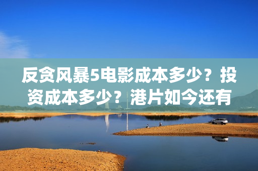 反贪风暴5电影成本多少？投资成本多少？港片如今还有市场嘛？(反贪风暴5电影国语版免费版)
