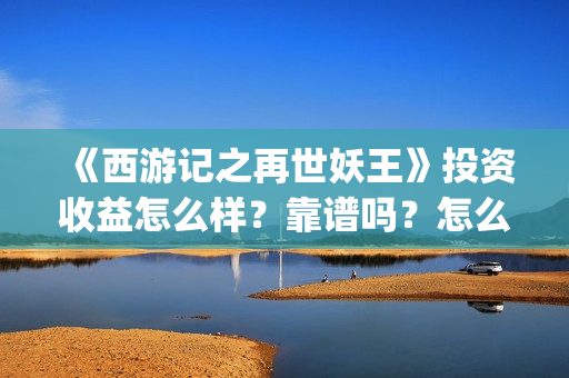 《西游记之再世妖王》投资收益怎么样？靠谱吗？怎么参与投资？(西游记之再世妖王免费观看)