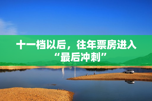 十一档以后，往年票房进入“最后冲刺”