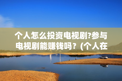 个人怎么投资电视剧?参与电视剧能赚钱吗?(个人在哪投资电影) 个人怎么投资电视剧?参与电视剧能赚钱吗?(个人在哪投资电影)