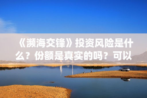 《濒海交锋》投资风险是什么?份额是真实的吗?可以投资吗?(濒海交锋能投吗) 《濒海交锋》投资风险是什么?份额是真实的吗?可以投资吗?(濒海交锋能投吗)