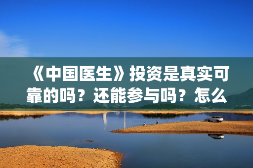 《中国医生》投资是真实可靠的吗？还能参与吗？怎么参与(中国医生首曝剧照)