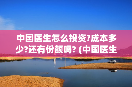 中国医生怎么投资?成本多少?还有份额吗? (中国医生可投屏)