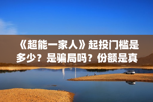 《超能一家人》起投门槛是多少?是骗局吗?份额是真实的吗(超能一家人免费播放国语开心麻花) 《超能一家人》起投门槛是多少?是骗局吗?份额是真实的吗(超能一家人免费播放国语开心麻花)