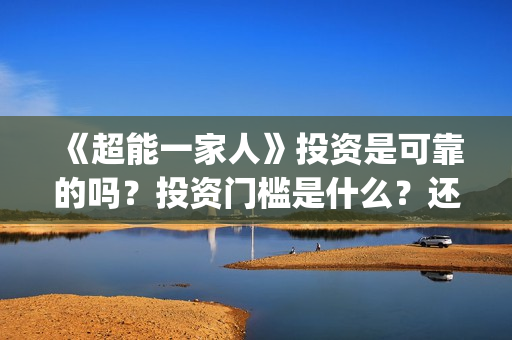 《超能一家人》投资是可靠的吗?投资门槛是什么?还能投资吗?(超能一家人豆瓣) 《超能一家人》投资是可靠的吗?投资门槛是什么?还能投资吗?(超能一家人豆瓣)