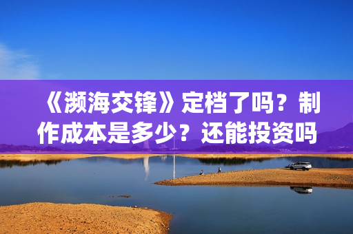《濒海交锋》定档了吗?制作成本是多少?还能投资吗?投资是骗人的吗?(濒海交锋百度百科) 《濒海交锋》定档了吗?制作成本是多少?还能投资吗?投资是骗人的吗?(濒海交锋百度百科)