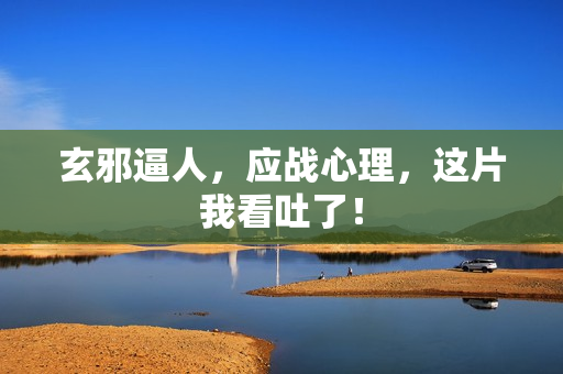 玄邪逼人，应战心理，这片我看吐了！