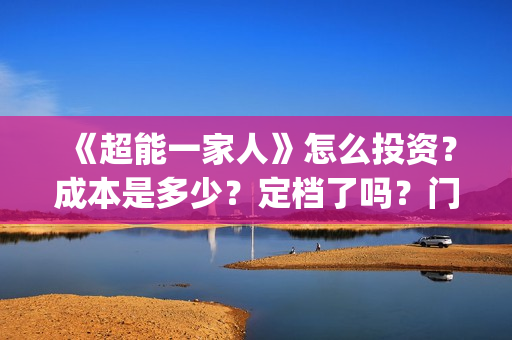 《超能一家人》怎么投资?成本是多少?定档了吗?门槛是什么?(超能一家人结局) 《超能一家人》怎么投资?成本是多少?定档了吗?门槛是什么?(超能一家人结局)
