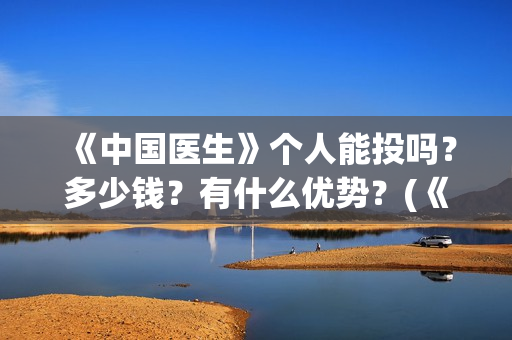 《中国医生》个人能投吗?多少钱?有什么优势?(《中国医生》抢先版) 《中国医生》个人能投吗?多少钱?有什么优势?(《中国医生》抢先版)
