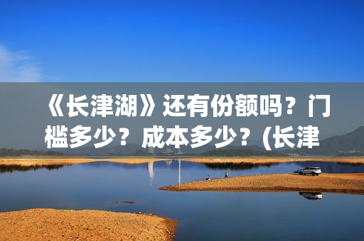 《长津湖》还有份额吗?门槛多少?成本多少?(长津湖还有一部) 《长津湖》还有份额吗?门槛多少?成本多少?(长津湖还有一部)