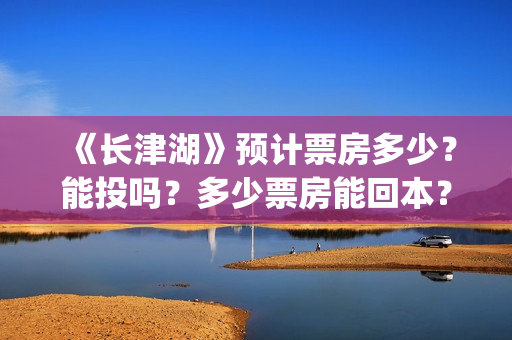 《长津湖》预计票房多少?能投吗?多少票房能回本?(《长津湖》预计票房多少) 《长津湖》预计票房多少?能投吗?多少票房能回本?(《长津湖》预计票房多少)