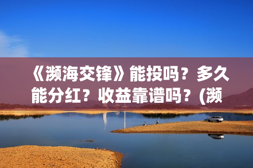《濒海交锋》能投吗?多久能分红?收益靠谱吗?(濒海交锋能投吗) 《濒海交锋》能投吗?多久能分红?收益靠谱吗?(濒海交锋能投吗)