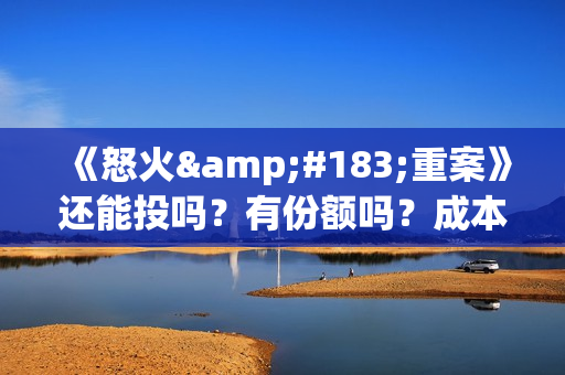 《怒火·重案》还能投吗?有份额吗?成本多少?(怒火·重案 (2021) 在线播放) 《怒火·重案》还能投吗?有份额吗?成本多少?(怒火·重案 (2021) 在线播放)