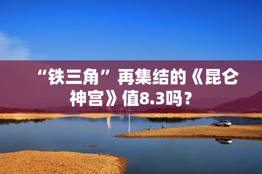 “铁三角”再集结的《昆仑神宫》值8.3吗？