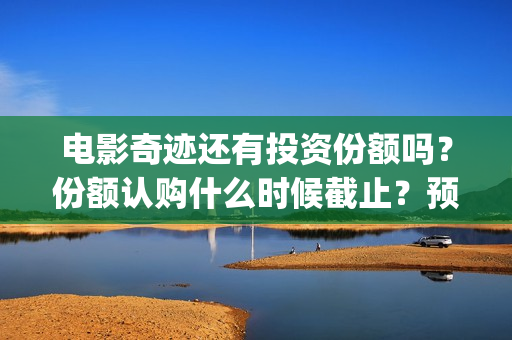 电影奇迹还有投资份额吗？份额认购什么时候截止？预估票房多少？(奇迹上映)