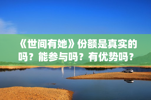 《世间有她》份额是真实的吗？能参与吗？有优势吗？(《世间有她》撤档)