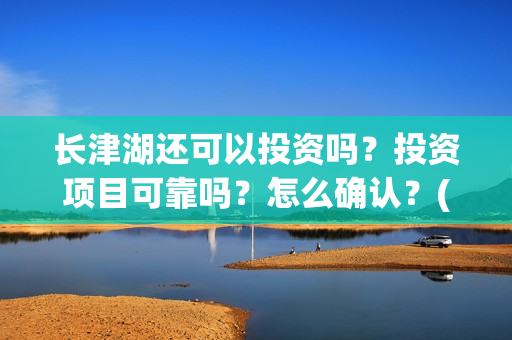 长津湖还可以投资吗？投资项目可靠吗？怎么确认？(长津湖能超过)