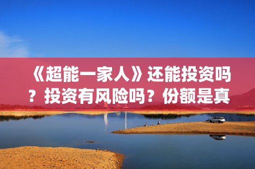 《超能一家人》还能投资吗?投资有风险吗?份额是真实的吗?(超能一家人电影免费观看完整版高清) 《超能一家人》还能投资吗?投资有风险吗?份额是真实的吗?(超能一家人电影免费观看完整版高清)