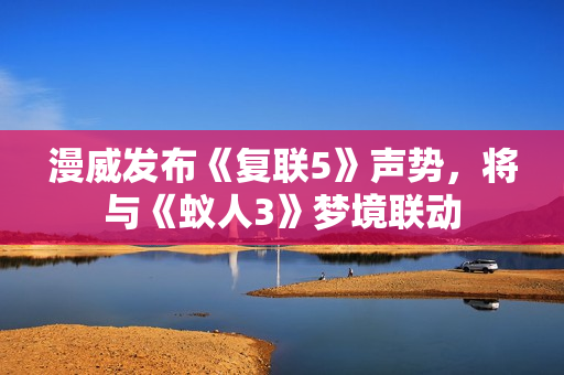 漫威发布《复联5》声势，将与《蚁人3》梦境联动