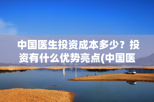  中国医生投资成本多少？投资有什么优势亮点(中国医生投资公司)