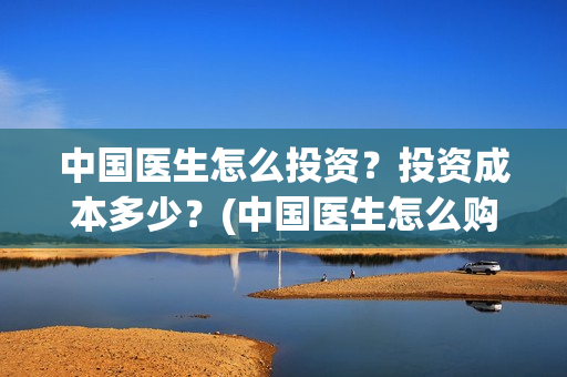 中国医生怎么投资?投资成本多少?(中国医生怎么购票) 中国医生怎么投资?投资成本多少?(中国医生怎么购票)