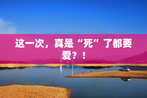 这一次，真是“死”了都要爱？！