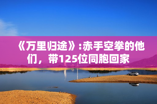 《万里归途》:赤手空拳的他们，带125位同胞回家