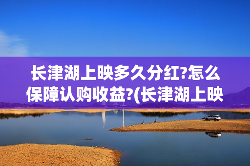 长津湖上映多久分红?怎么保障认购收益?(长津湖上映时间延期到什么时候)