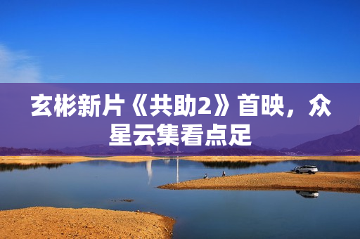 玄彬新片《共助2》首映，众星云集看点足