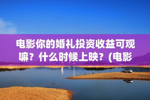 电影你的婚礼投资收益可观嘛?什么时候上映?(电影你的婚礼投资方) 电影你的婚礼投资收益可观嘛?什么时候上映?(电影你的婚礼投资方)