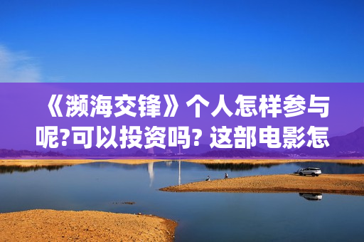 《濒海交锋》个人怎样参与呢?可以投资吗? 这部电影怎么样?可以投资吗?会亏吗(濒海交锋电影演员表) 《濒海交锋》个人怎样参与呢?可以投资吗? 这部电影怎么样?可以投资吗?会亏吗(濒海交锋电影演员表)
